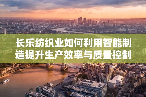 长乐纺织业如何利用智能制造提升生产效率与质量控制？
