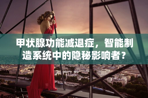 甲状腺功能减退症，智能制造系统中的隐秘影响者？