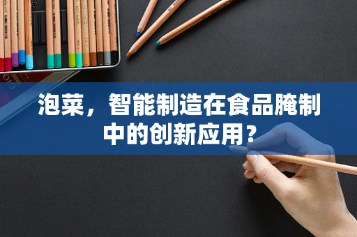 泡菜，智能制造在食品腌制中的创新应用？