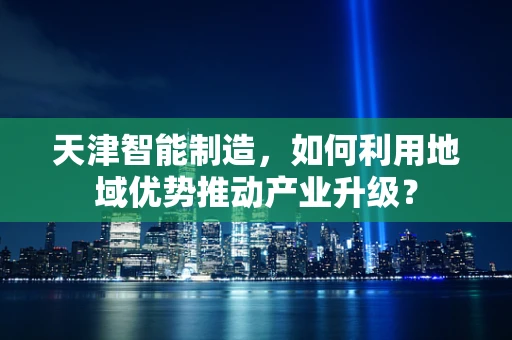 天津智能制造，如何利用地域优势推动产业升级？