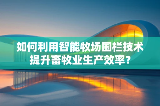 如何利用智能牧场围栏技术提升畜牧业生产效率？