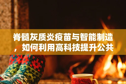 脊髓灰质炎疫苗与智能制造，如何利用高科技提升公共卫生安全？