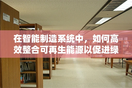 在智能制造系统中，如何高效整合可再生能源以促进绿色生产？