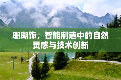 珊瑚饰，智能制造中的自然灵感与技术创新