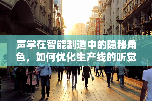 声学在智能制造中的隐秘角色，如何优化生产线的听觉感知？