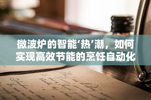 微波炉的智能‘热’潮，如何实现高效节能的烹饪自动化？
