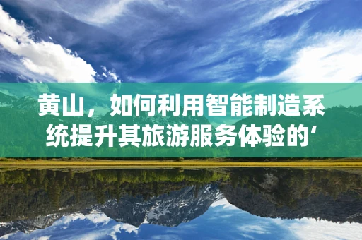 黄山，如何利用智能制造系统提升其旅游服务体验的‘智慧之问’？
