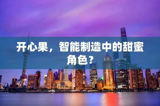 开心果，智能制造中的甜蜜角色？