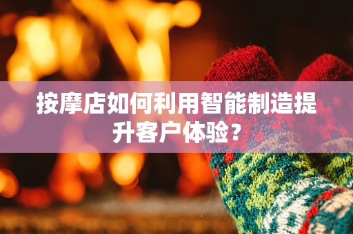 按摩店如何利用智能制造提升客户体验？