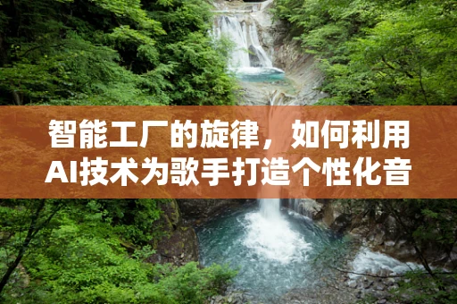 智能工厂的旋律，如何利用AI技术为歌手打造个性化音乐生产线？