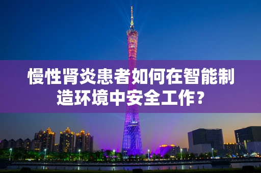 慢性肾炎患者如何在智能制造环境中安全工作？