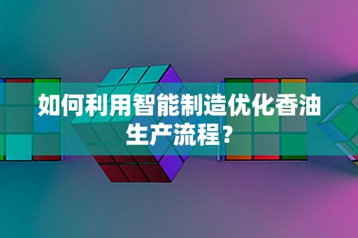如何利用智能制造优化香油生产流程？