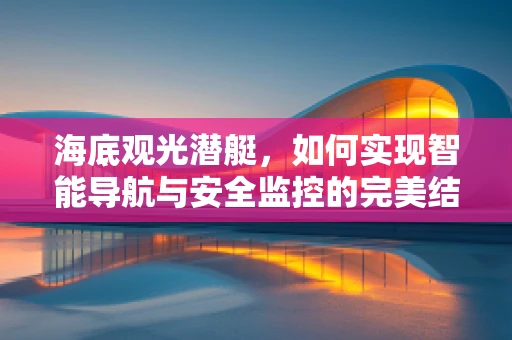 海底观光潜艇，如何实现智能导航与安全监控的完美结合？