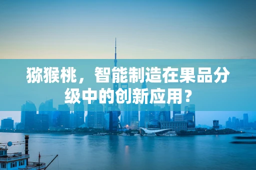 猕猴桃，智能制造在果品分级中的创新应用？