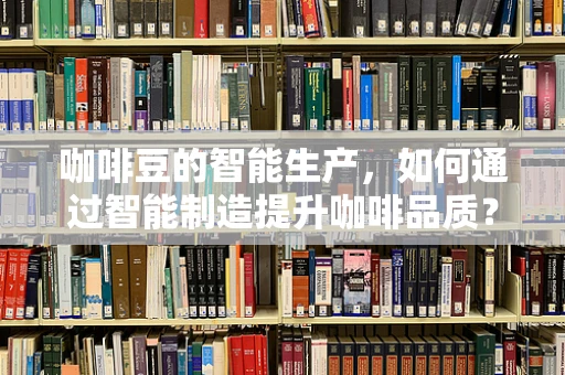 咖啡豆的智能生产，如何通过智能制造提升咖啡品质？