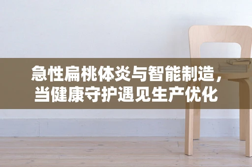 急性扁桃体炎与智能制造，当健康守护遇见生产优化