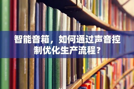 智能音箱，如何通过声音控制优化生产流程？