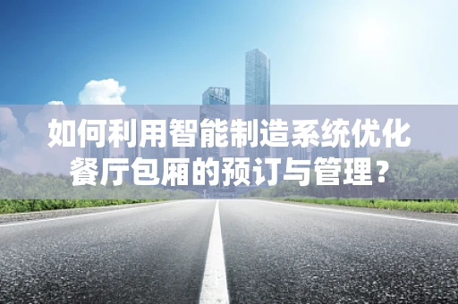 如何利用智能制造系统优化餐厅包厢的预订与管理？