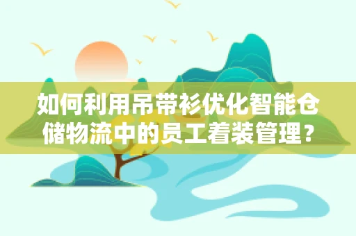 如何利用吊带衫优化智能仓储物流中的员工着装管理？