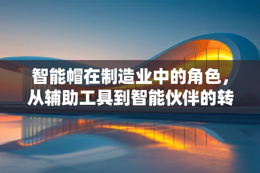 智能帽在制造业中的角色，从辅助工具到智能伙伴的转变？