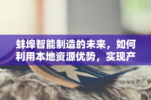 蚌埠智能制造的未来，如何利用本地资源优势，实现产业升级？