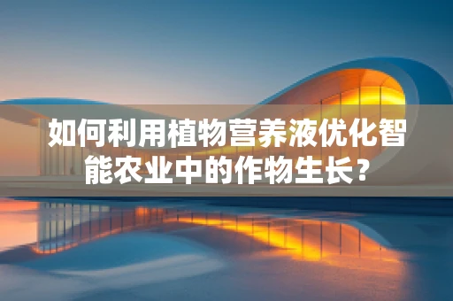 如何利用植物营养液优化智能农业中的作物生长？