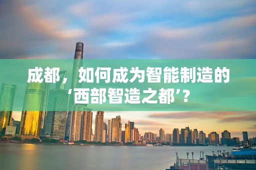 成都，如何成为智能制造的‘西部智造之都’？