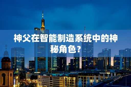 神父在智能制造系统中的神秘角色？