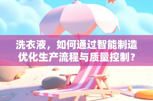 洗衣液，如何通过智能制造优化生产流程与质量控制？