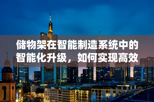 储物架在智能制造系统中的智能化升级，如何实现高效、灵活的物料管理？