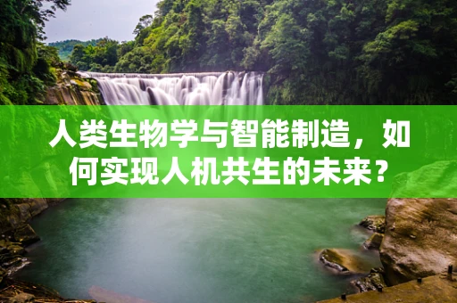 人类生物学与智能制造，如何实现人机共生的未来？