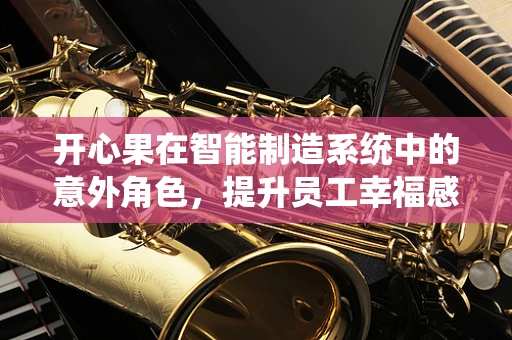 开心果在智能制造系统中的意外角色，提升员工幸福感的隐形推手？