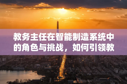 教务主任在智能制造系统中的角色与挑战，如何引领教育创新与工业4.0的融合？