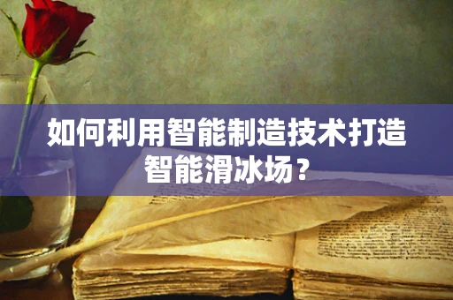 如何利用智能制造技术打造智能滑冰场？