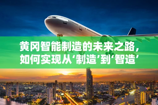 黄冈智能制造的未来之路，如何实现从‘制造’到‘智造’的跨越？
