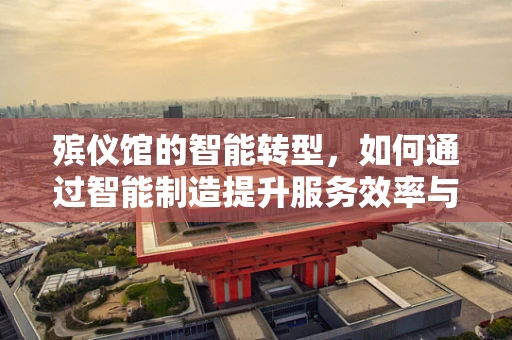 殡仪馆的智能转型，如何通过智能制造提升服务效率与人文关怀？