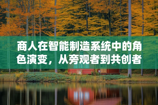 商人在智能制造系统中的角色演变，从旁观者到共创者