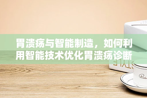 胃溃疡与智能制造，如何利用智能技术优化胃溃疡诊断与治疗？