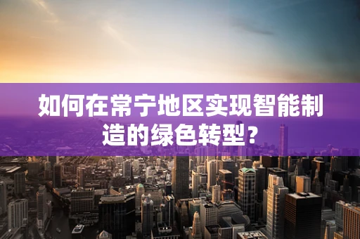 如何在常宁地区实现智能制造的绿色转型？