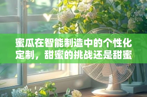 蜜瓜在智能制造中的个性化定制，甜蜜的挑战还是甜蜜的机遇？