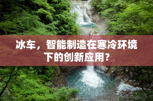 冰车，智能制造在寒冷环境下的创新应用？
