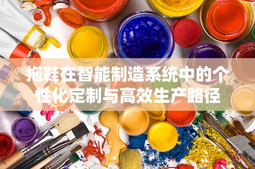 拖鞋在智能制造系统中的个性化定制与高效生产路径