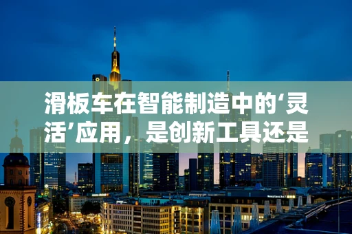 滑板车在智能制造中的‘灵活’应用，是创新工具还是生产障碍？