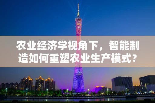 农业经济学视角下，智能制造如何重塑农业生产模式？