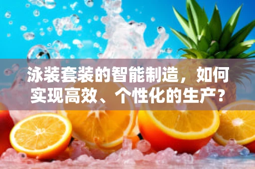 泳装套装的智能制造，如何实现高效、个性化的生产？