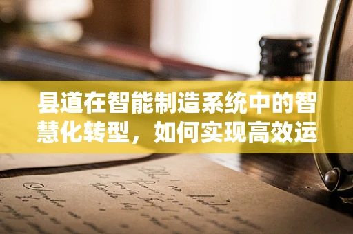 县道在智能制造系统中的智慧化转型，如何实现高效运维与智能调度？