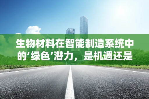 生物材料在智能制造系统中的‘绿色’潜力，是机遇还是挑战？
