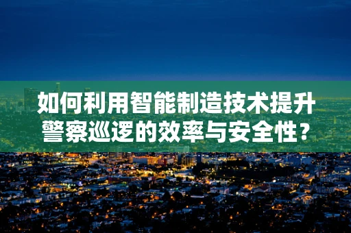 如何利用智能制造技术提升警察巡逻的效率与安全性？