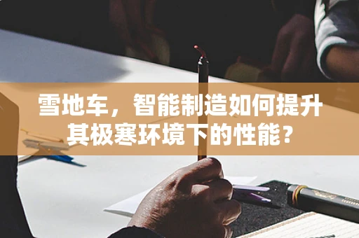 雪地车，智能制造如何提升其极寒环境下的性能？