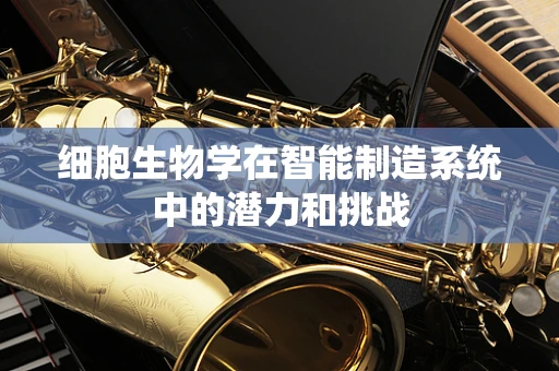 细胞生物学在智能制造系统中的潜力和挑战